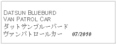 Text Box: DATSUN BLUEBURD VAN PATROL CARダットサンブルーバードヴァンパトロールカー   07/2010