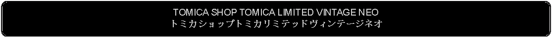 Flowchart: Alternate Process: TOMICA SHOP TOMICA LIMITED VINTAGE NEOトミカショップトミカリミテッドヴィンテージネオ