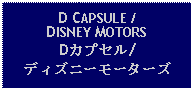 Text Box: D CAPSULE / DISNEY MOTORSDカプセル/ディズニーモーターズ