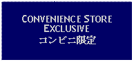 Text Box: CONVENIENCE STORE EXCLUSIVEコンビニ限定