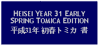 Text Box: HEISEI YEAR 31 EARLY SPRING TOMICA EDITION平成31年 初春トミカ 書