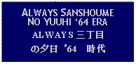 Text Box: ALWAYS SANSHOUME NO YUUHI 64 ERAALWAYS 三丁目の夕日 '64　時代