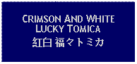 Text Box: CRIMSON AND WHITELUCKY TOMICA紅白 福々トミカ