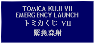 Text Box: TOMICA KUJI VIIEMERGENCY LAUNCHトミカくじ VII緊急発射