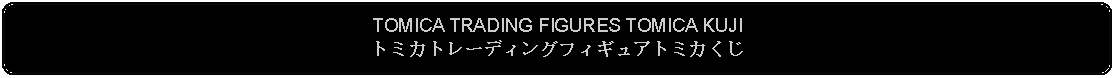 Flowchart: Alternate Process: TOMICA TRADING FIGURES TOMICA KUJIトミカトレーディングフィギュアトミカくじ