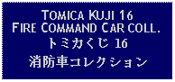 Text Box: TOMICA KUJI 16FIRE COMMAND CAR COLL.トミカくじ 16消防車コレクション