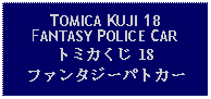 Text Box: TOMICA KUJI 18FANTASY POLICE CARトミカくじ 18 ファンタジーパトカー