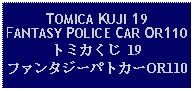 Text Box: TOMICA KUJI 19 FANTASY POLICE CAR OR110トミカくじ 19ファンタジーパトカーOR110