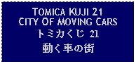 Text Box: TOMICA KUJI 21CITY OF MOVING CARSトミカくじ 21動く車の街