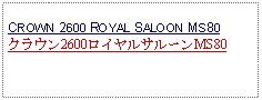 Text Box: CROWN 2600 ROYAL SALOON MS80クラウン2600ロイヤルサルーンMS80