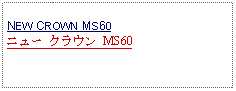 Text Box: NEW CROWN MS60ニュー クラウン MS60