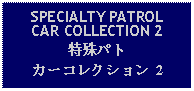 Text Box: SPECIALTY PATROLCAR COLLECTION 2特殊パトカーコレクション 2