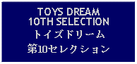 Text Box: TOYS DREAM10TH SELECTIONトイズドリーム第10セレクション