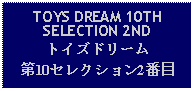 Text Box: TOYS DREAM 10TH SELECTION 2NDトイズドリーム第10セレクション2番目