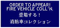 Text Box: ORDER TO APPEAR!FIRE VEHICLE COLLN.登場する！消防車コレクション