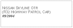 Text Box: NISSAN SKYLINE GTR(R32 HIGHWAY PATROL CAR)09/2004