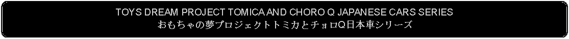 Flowchart: Alternate Process: TOYS DREAM PROJECT TOMICA AND CHORO Q JAPANESE CARS SERIESおもちゃの夢プロジェクトトミカとチョロQ日本車シリーズ