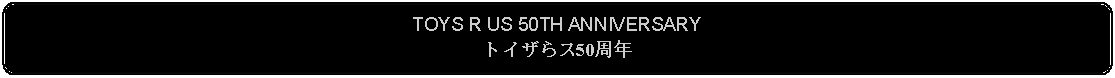 Flowchart: Alternate Process: TOYS R US 50TH ANNIVERSARYトイザらス50周年