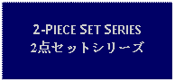 Text Box: 2-PIECE SET SERIES2点セットシリーズ