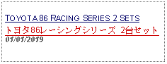 Text Box: TOYOTA 86 RACING SERIES 2 SETSトヨタ86レーシングシリーズ 2台セット01/01/2019