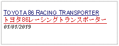 Text Box: TOYOTA 86 RACING TRANSPORTERトヨタ86レーシングトランスポーター01/01/2019