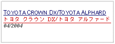 Text Box: TOYOTA CROWN DX/TOYOTA ALPHARDトヨタ クラウン DX/トヨタ アルファード 04/2004