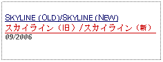 Text Box: SKYLINE (OLD)/SKYLINE (NEW)スカイライン（旧）/スカイライン（新） 09/2006