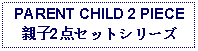 Text Box: PARENT CHILD 2 PIECE親子2点セットシリーズ