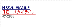 Text Box: NISSAN SKYLINE日産　スカイライン07/2004