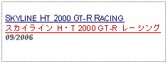 Text Box: SKYLINE HT 2000 GT-R RACINGスカイライン H・T 2000 GT-R レーシング09/2006