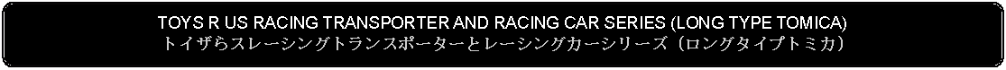 Flowchart: Alternate Process: TOYS R US RACING TRANSPORTER AND RACING CAR SERIES (LONG TYPE TOMICA) トイザらスレーシングトランスポーターとレーシングカーシリーズ (ロングタイプトミカ)