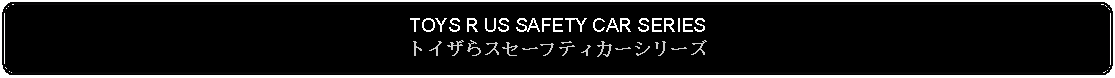 Flowchart: Alternate Process: TOYS R US SAFETY CAR SERIESトイザらスセーフティカーシリーズ