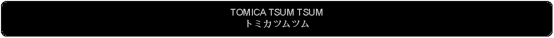 Flowchart: Alternate Process: TOMICA TSUM TSUMトミカツムツム