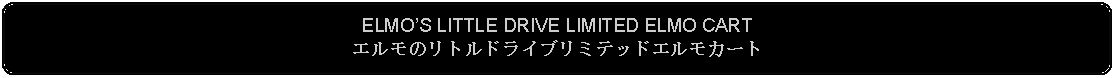 Flowchart: Alternate Process: ELMOS LITTLE DRIVE LIMITED ELMO CARTエルモのリトルドライブリミテッドエルモカート