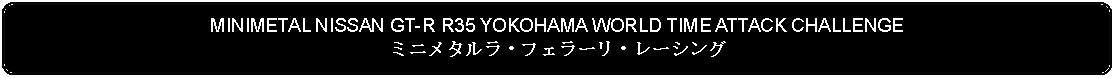 Flowchart: Alternate Process: MINIMETAL NISSAN GT-R R35 YOKOHAMA WORLD TIME ATTACK CHALLENGEミニメタルラ・フェラーリ・レーシング