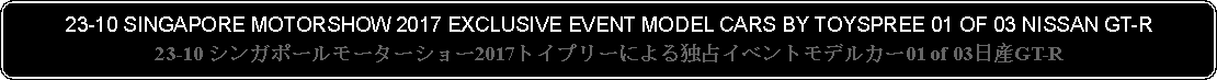 Flowchart: Alternate Process: 23-10 SINGAPORE MOTORSHOW 2017 EXCLUSIVE EVENT MODEL CARS BY TOYSPREE 01 OF 03 NISSAN GT-R23-10 シンガポールモーターショー2017トイプリーによる独占イベントモデルカー01 of 03日産GT-R