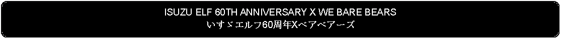 Flowchart: Alternate Process: ISUZU ELF 60TH ANNIVERSARY X WE BARE BEARSいすゞエルフ60周年Xベアベアーズ