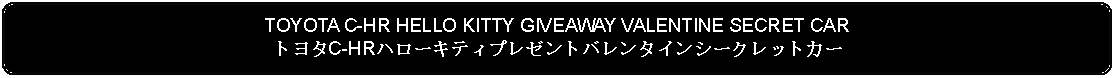 Flowchart: Alternate Process: TOYOTA C-HR HELLO KITTY GIVEAWAY VALENTINE SECRET CARトヨタC-HRハローキティプレゼントバレンタインシークレットカー