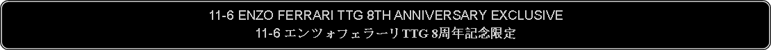 Flowchart: Alternate Process: 11-6 ENZO FERRARI TTG 8TH ANNIVERSARY EXCLUSIVE11-6 エンツォフェラーリTTG 8周年記念限定