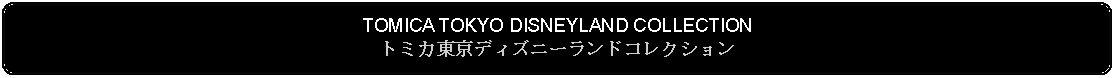 Flowchart: Alternate Process: TOMICA TOKYO DISNEYLAND COLLECTIONトミカ東京ディズニーランドコレクション