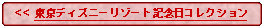 Flowchart: Alternate Process:   << 東京ディズニーリゾート記念日コレクション