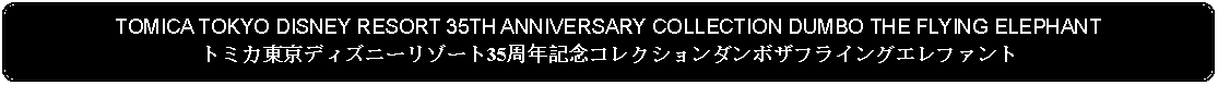 Flowchart: Alternate Process: TOMICA TOKYO DISNEY RESORT 35TH ANNIVERSARY COLLECTION DUMBO THE FLYING ELEPHANTトミカ東京ディズニーリゾート35周年記念コレクションダンボザフライングエレファント