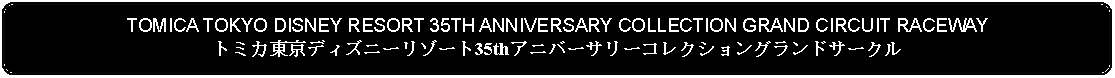 Flowchart: Alternate Process: TOMICA TOKYO DISNEY RESORT 35TH ANNIVERSARY COLLECTION GRAND CIRCUIT RACEWAYトミカ東京ディズニーリゾート35thアニバーサリーコレクショングランドサークル