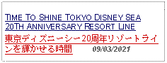 Text Box: TIME TO SHINE TOKYO DISNEY SEA 20TH ANNIVERSARY RESORT LINE 東京ディズニーシー20周年リゾートラインを輝かせる時間     09/03/2021