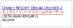 Text Box: DISNEY RESORT DREAM CRUISER 2ディズニーリゾートドリームクルーザー2(35TH ANNIVERSARY) 06/2018