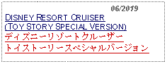 Text Box:                                              06/2019DISNEY RESORT CRUISER (TOY STORY SPECIAL VERSION) ディズニーリゾートクルーザートイストーリースペシャルバージョン