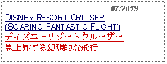 Text Box:                                              07/2019DISNEY RESORT CRUISER (SOARING FANTASTIC FLIGHT) ディズニーリゾートクルーザー急上昇する幻想的な飛行