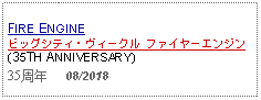 Text Box: FIRE ENGINE  ビッグシティ・ヴィークル ファイヤーエンジン(35TH ANNIVERSARY)35周年     08/2018