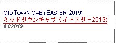 Text Box: MIDTOWN CAB (EASTER 2019)ミッドタウンキャブ（イースター2019)04/2019