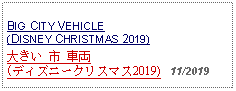 Text Box: BIG CITY VEHICLE (DISNEY CHRISTMAS 2019) 大きい 市  車両(ディズニークリスマス2019)   11/2019